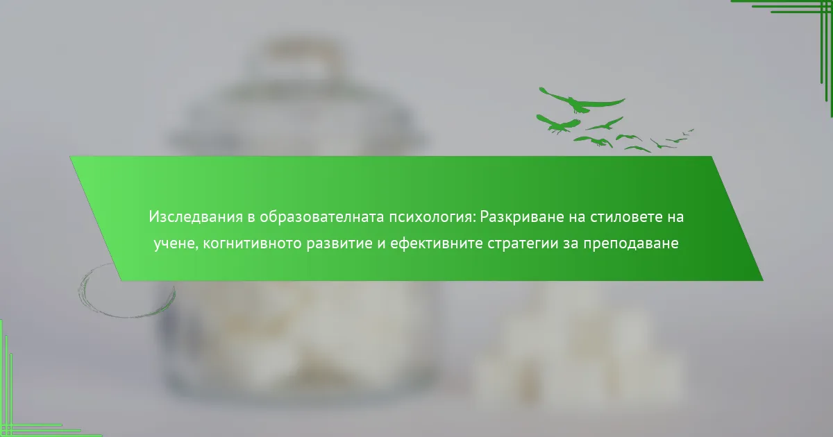Изследвания в образователната психология: Разкриване на стиловете на учене, когнитивното развитие и ефективните стратегии за преподаване