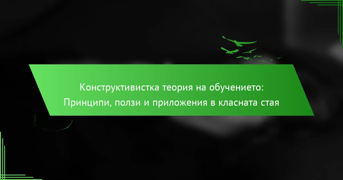 Конструктивистка теория на обучението: Принципи, ползи и приложения в класната стая