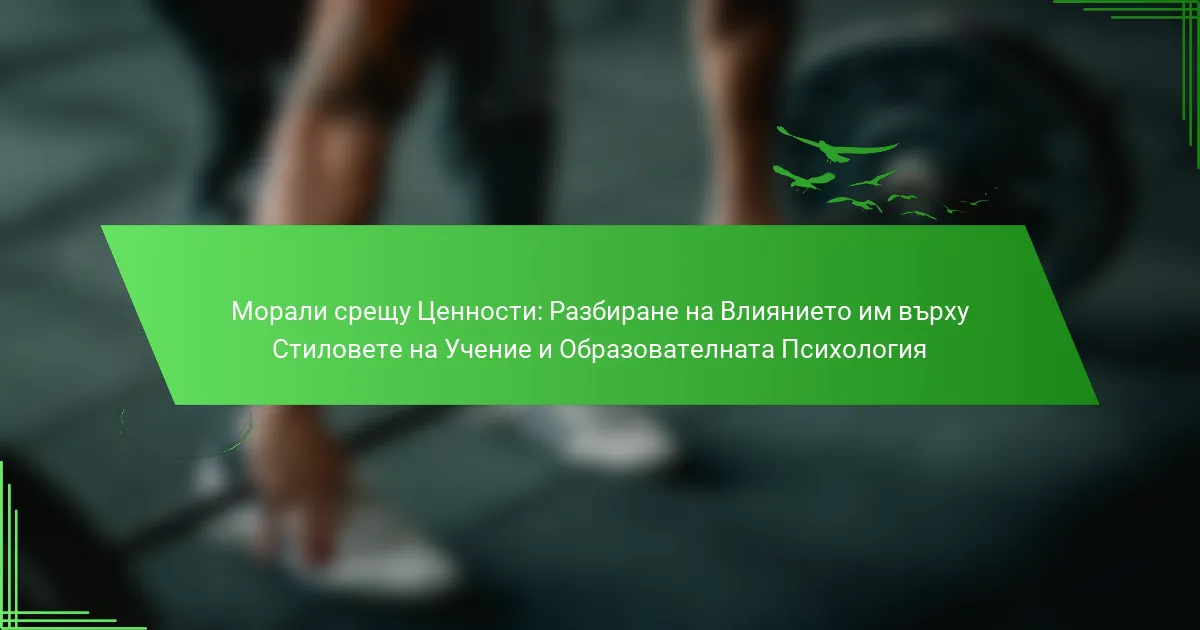 Морали срещу Ценности: Разбиране на Влиянието им върху Стиловете на Учение и Образователната Психология