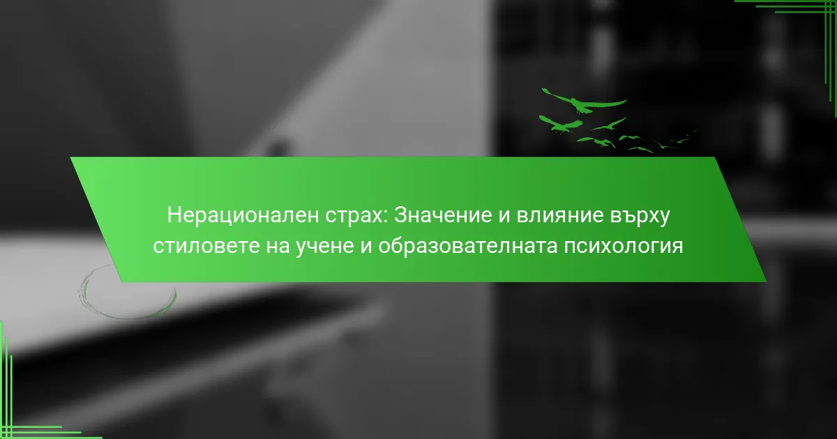 Нерационален страх: Значение и влияние върху стиловете на учене и образователната психология