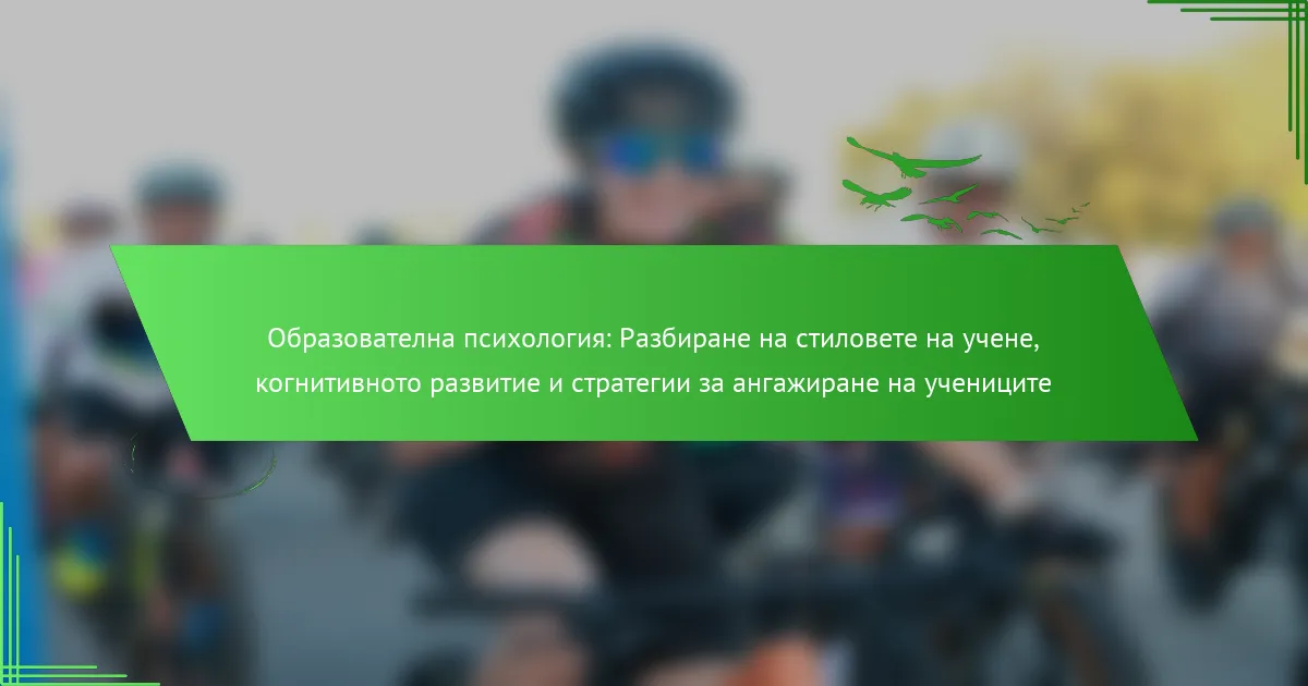 Образователна психология: Разбиране на стиловете на учене, когнитивното развитие и стратегии за ангажиране на учениците