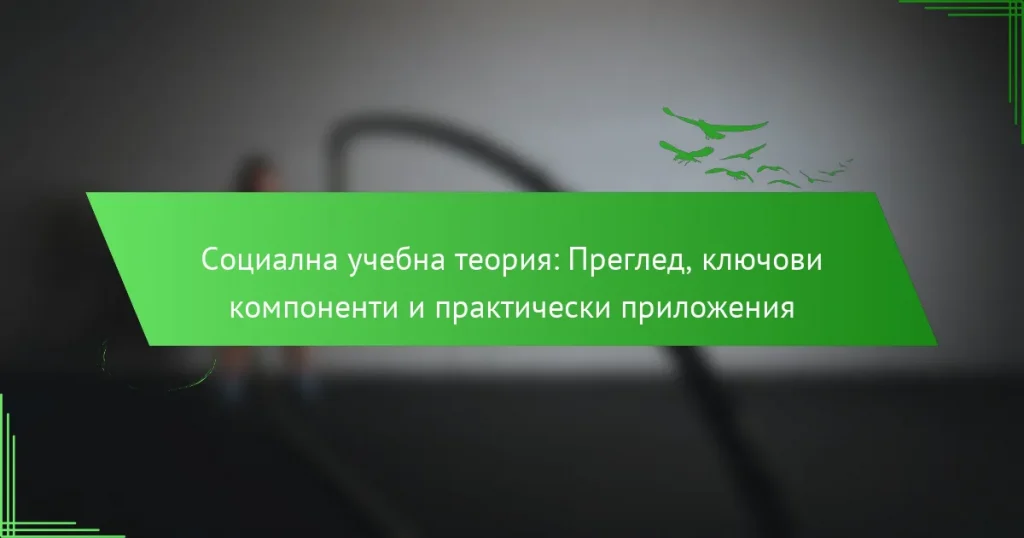 Социална учебна теория: Преглед, ключови компоненти и практически приложения