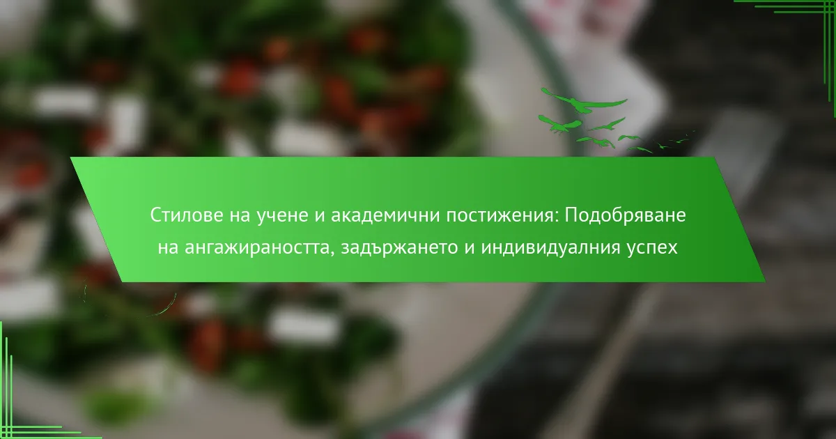 Стилове на учене и академични постижения: Подобряване на ангажираността, задържането и индивидуалния успех