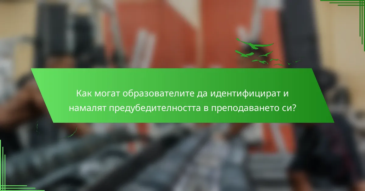 Как могат образователите да идентифицират и намалят предубедителността в преподаването си?