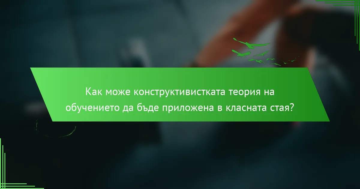 Как може конструктивистката теория на обучението да бъде приложена в класната стая?