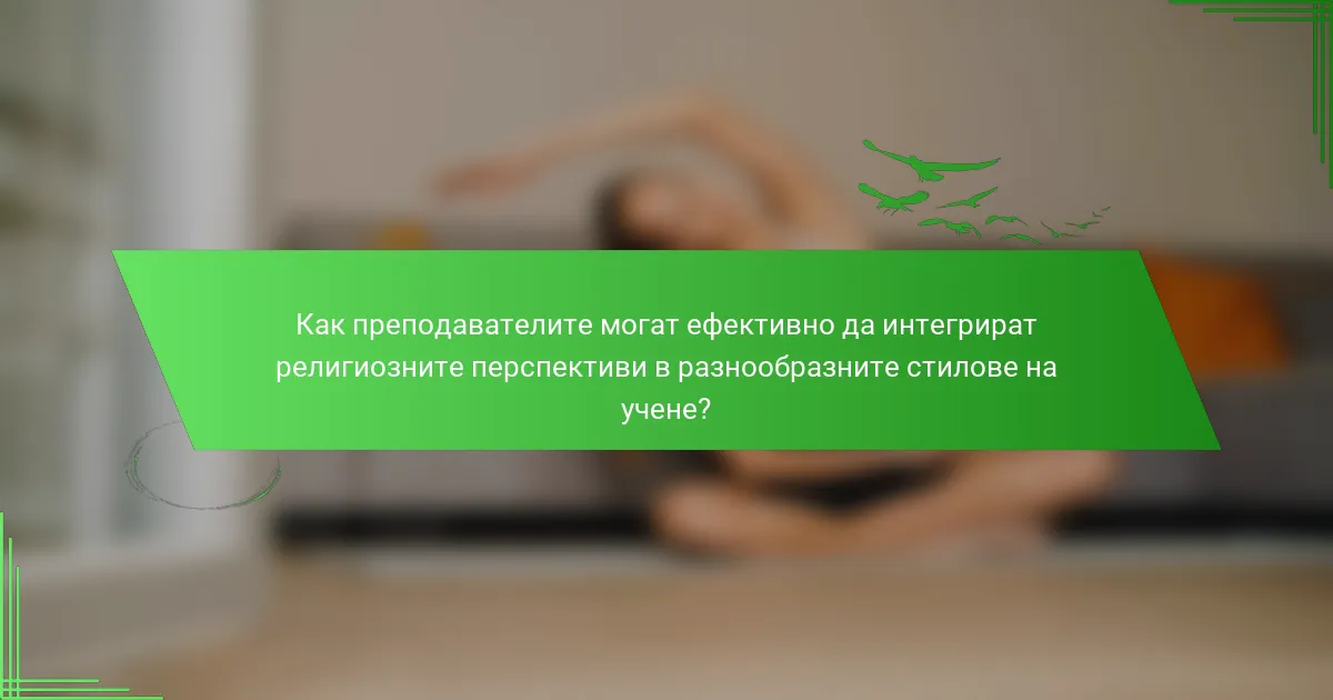 Как преподавателите могат ефективно да интегрират религиозните перспективи в разнообразните стилове на учене?