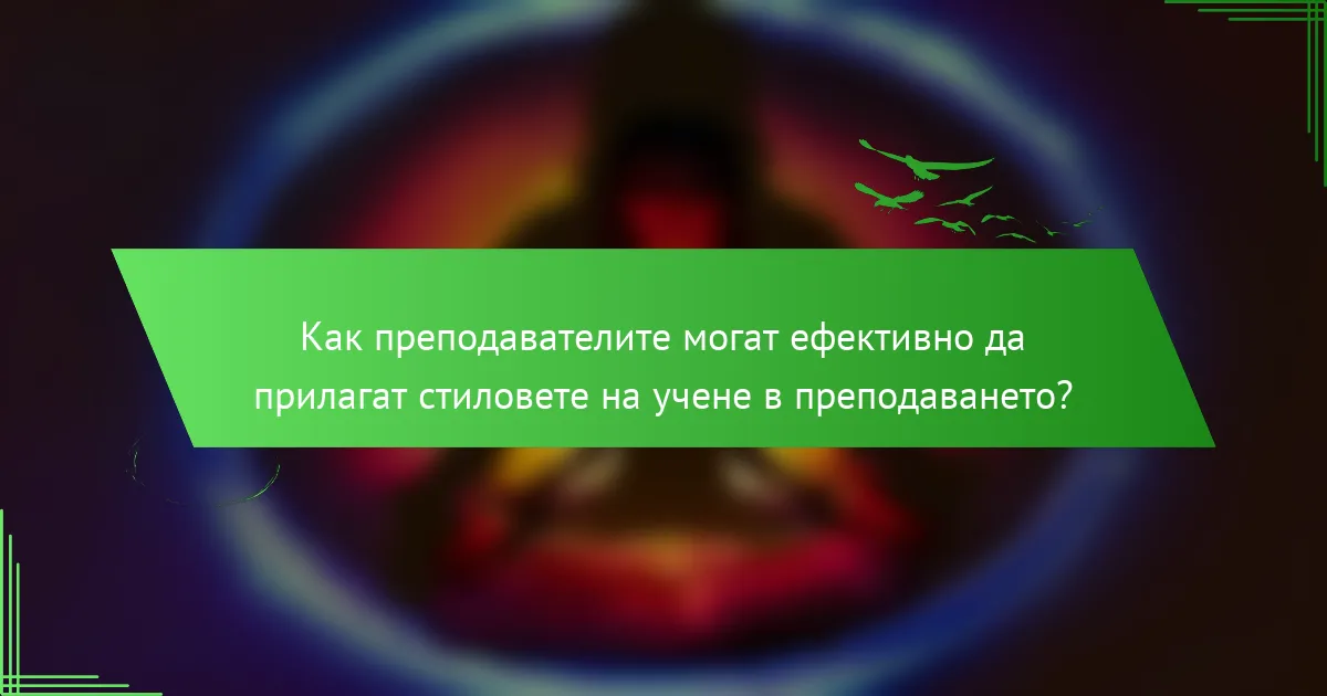 Как преподавателите могат ефективно да прилагат стиловете на учене в преподаването?