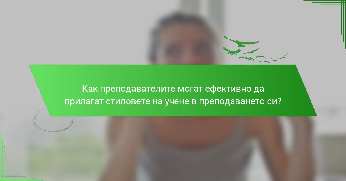 Как преподавателите могат ефективно да прилагат стиловете на учене в преподаването си?