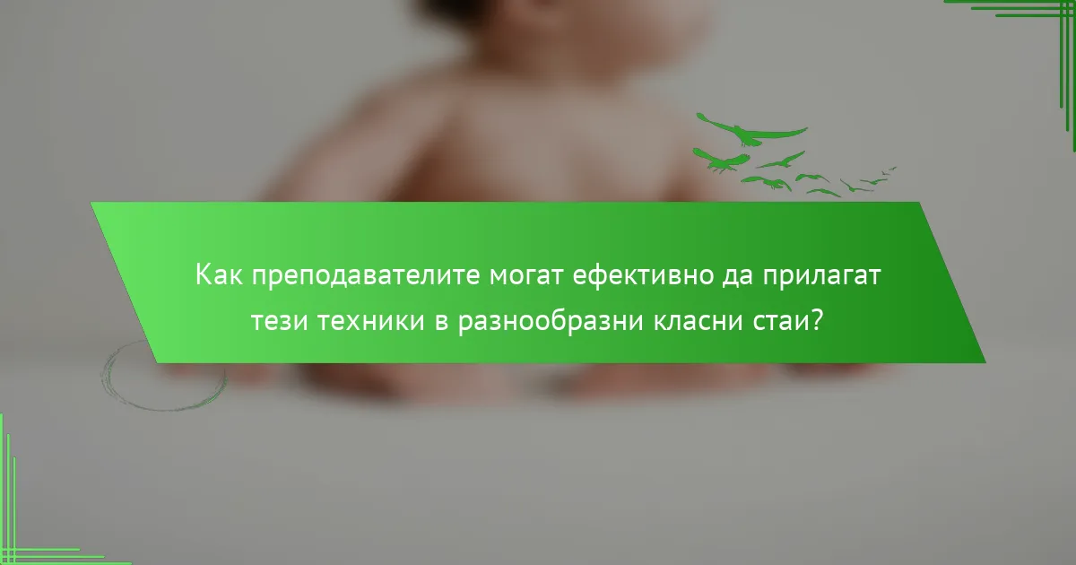 Как преподавателите могат ефективно да прилагат тези техники в разнообразни класни стаи?
