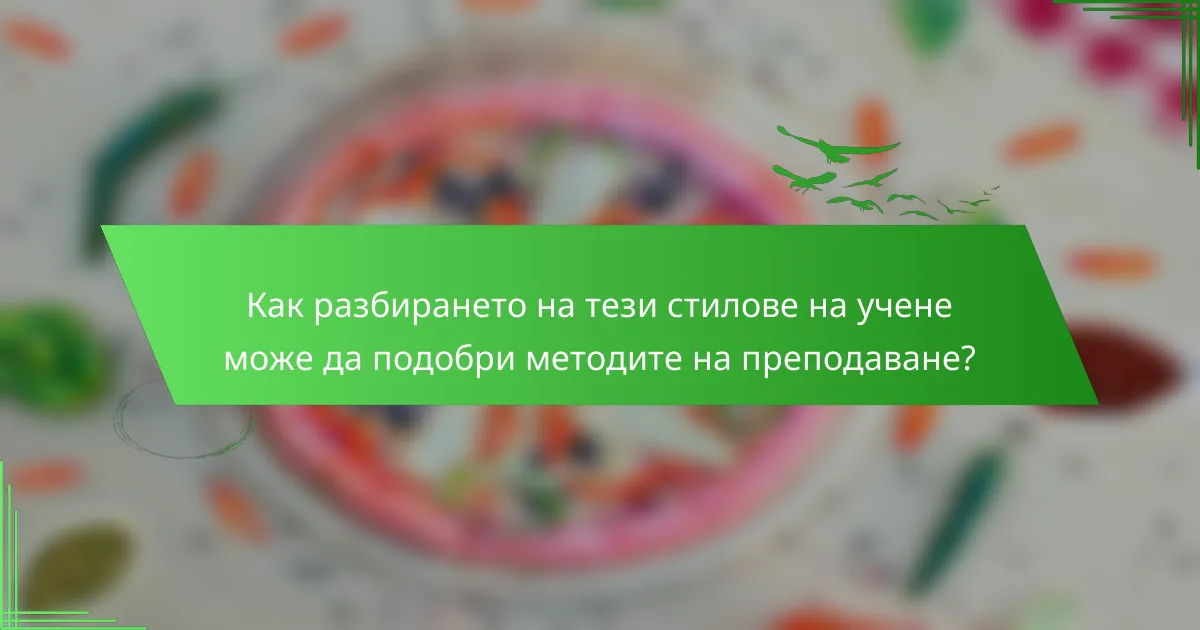 Как разбирането на тези стилове на учене може да подобри методите на преподаване?