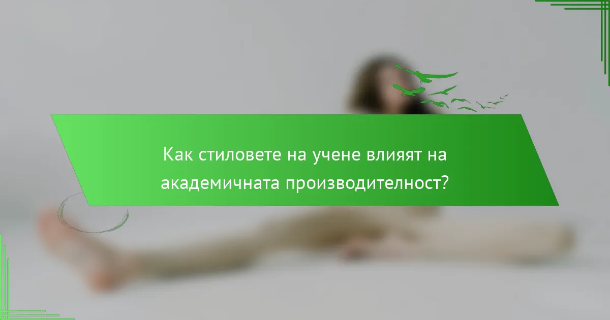 Как стиловете на учене влияят на академичната производителност?