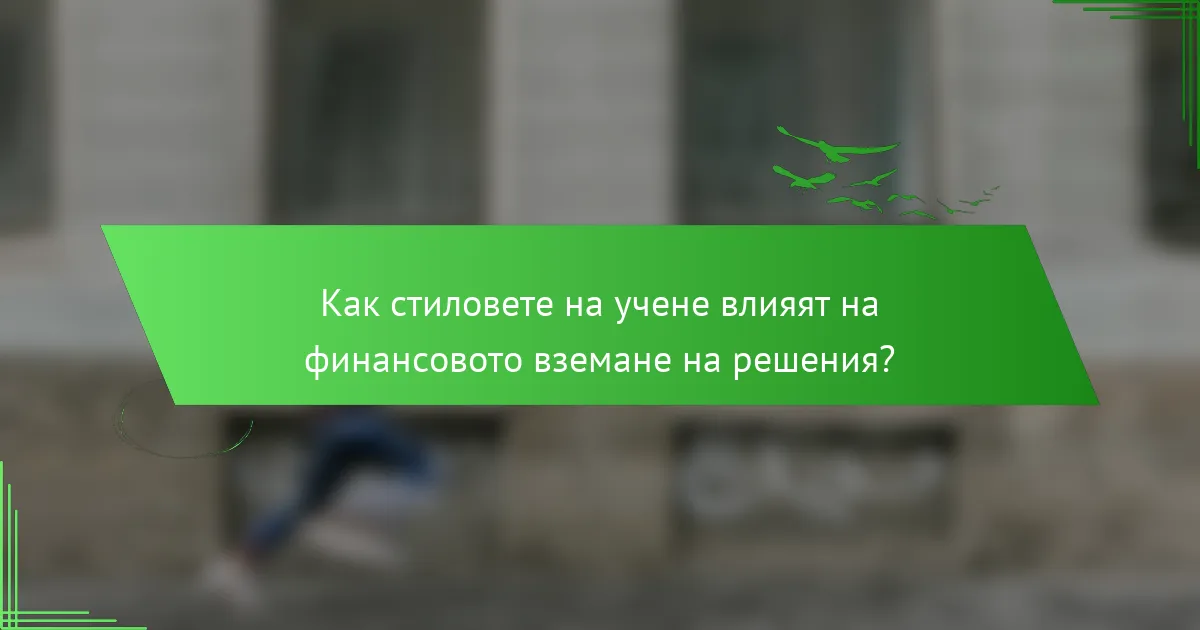Как стиловете на учене влияят на финансовото вземане на решения?