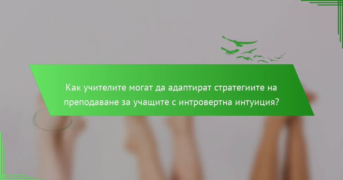 Как учителите могат да адаптират стратегиите на преподаване за учащите с интровертна интуиция?