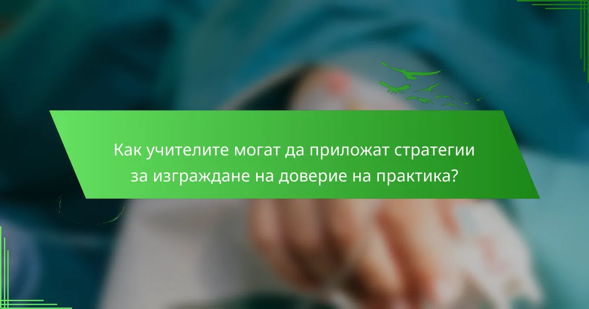 Как учителите могат да приложат стратегии за изграждане на доверие на практика?