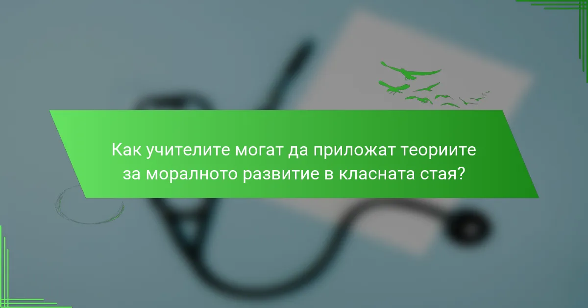 Как учителите могат да приложат теориите за моралното развитие в класната стая?