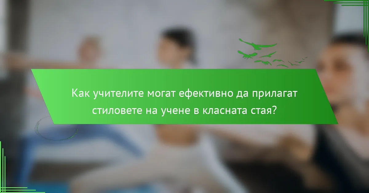Как учителите могат ефективно да прилагат стиловете на учене в класната стая?