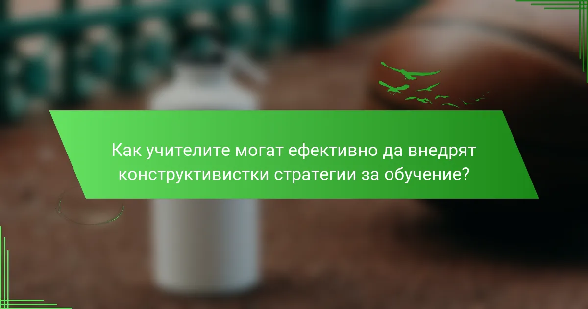 Как учителите могат ефективно да внедрят конструктивистки стратегии за обучение?