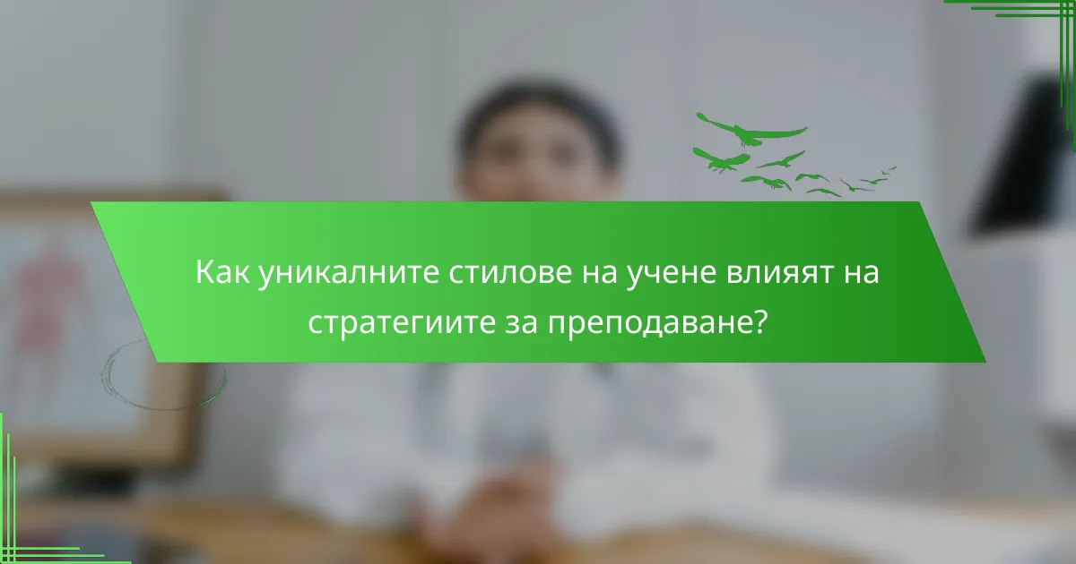 Как уникалните стилове на учене влияят на стратегиите за преподаване?