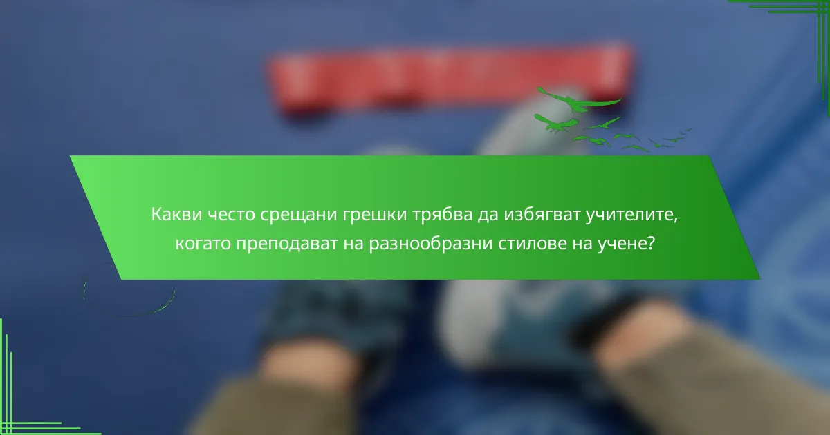 Какви често срещани грешки трябва да избягват учителите, когато преподават на разнообразни стилове на учене?