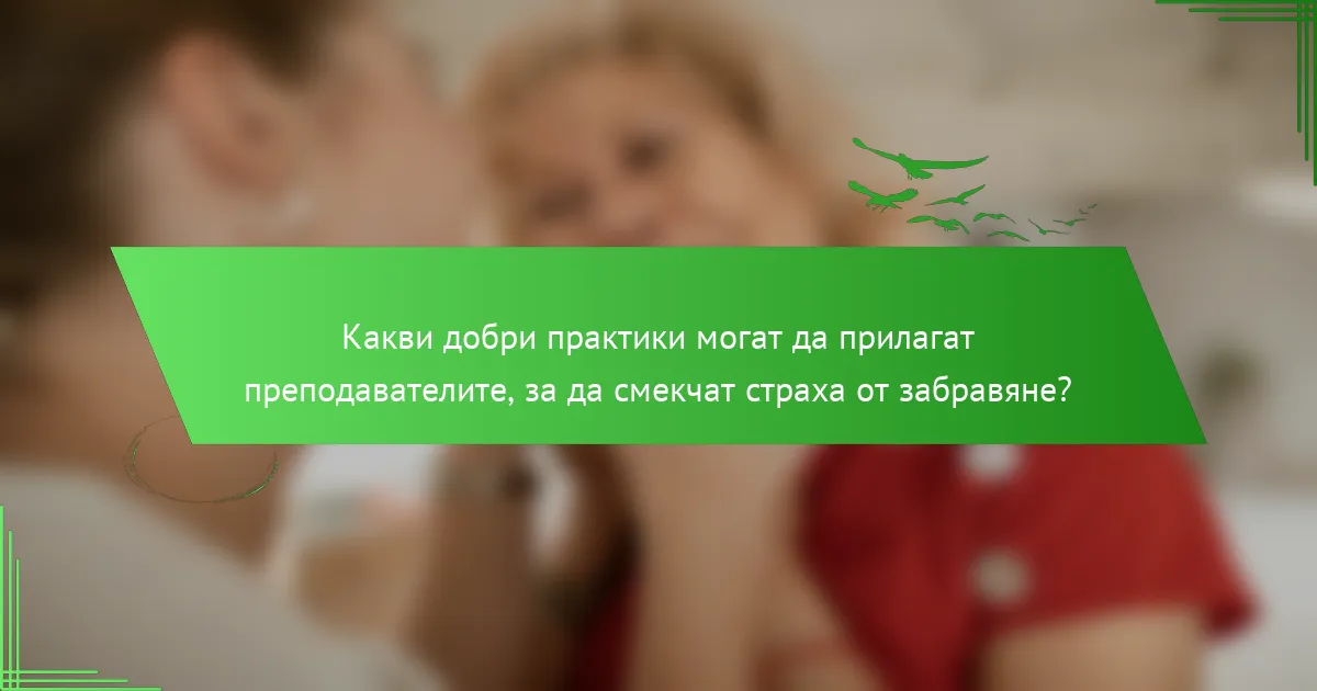 Какви добри практики могат да прилагат преподавателите, за да смекчат страха от забравяне?