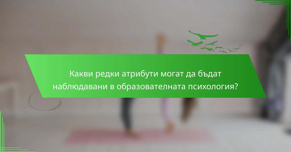 Какви редки атрибути могат да бъдат наблюдавани в образователната психология?