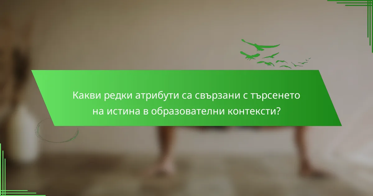 Какви редки атрибути са свързани с търсенето на истина в образователни контексти?
