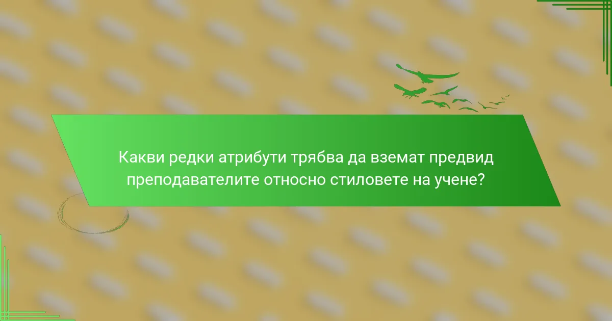 Какви редки атрибути трябва да вземат предвид преподавателите относно стиловете на учене?