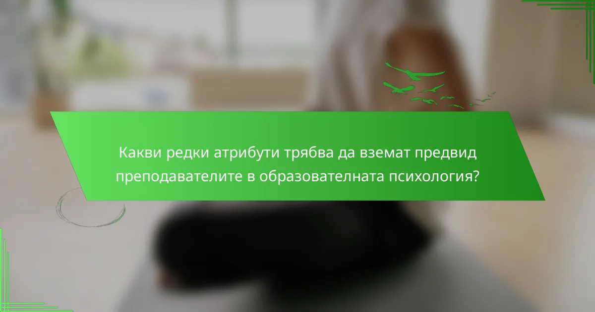 Какви редки атрибути трябва да вземат предвид преподавателите в образователната психология?