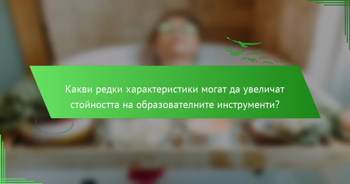 Какви редки характеристики могат да увеличат стойността на образователните инструменти?