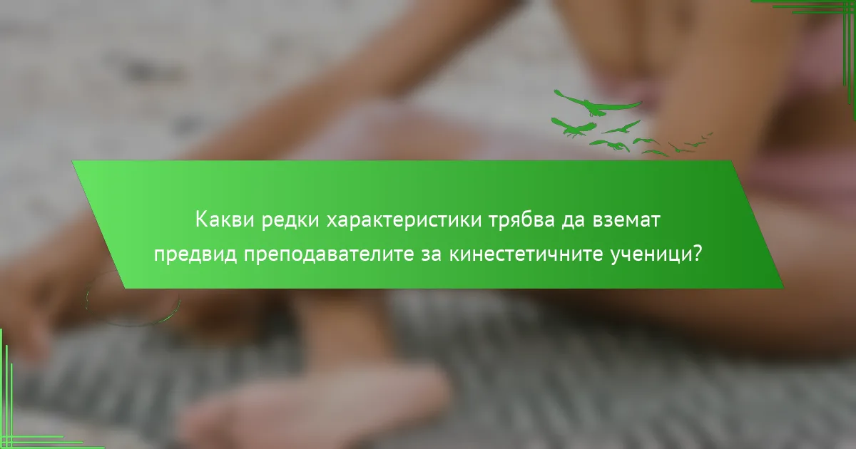 Какви редки характеристики трябва да вземат предвид преподавателите за кинестетичните ученици?