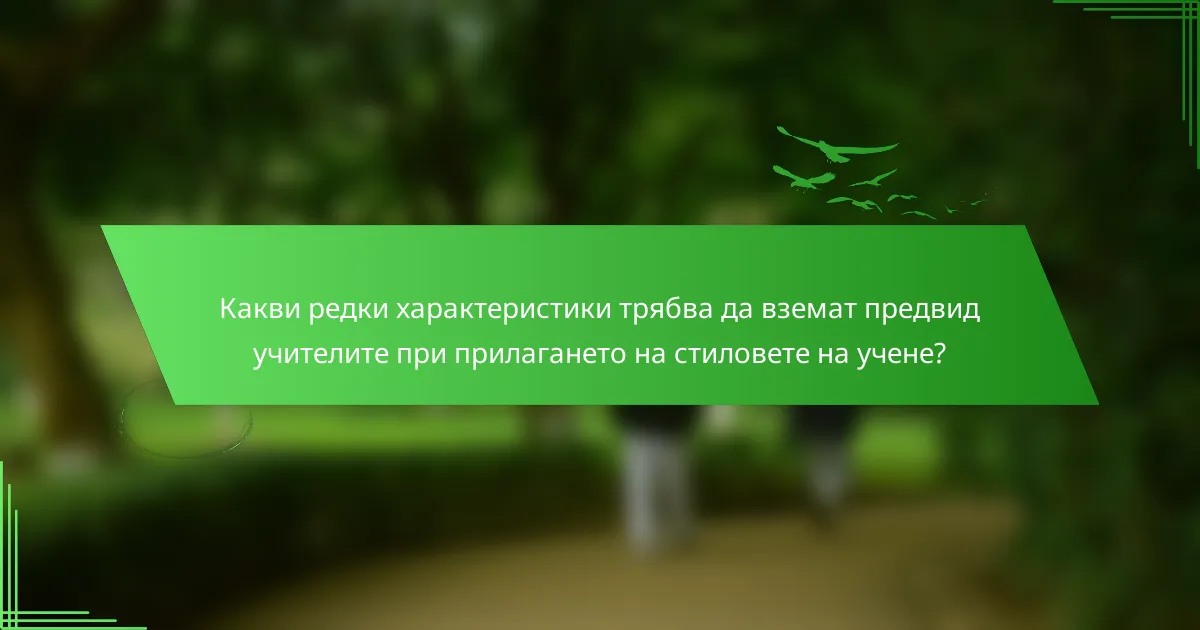Какви редки характеристики трябва да вземат предвид учителите при прилагането на стиловете на учене?