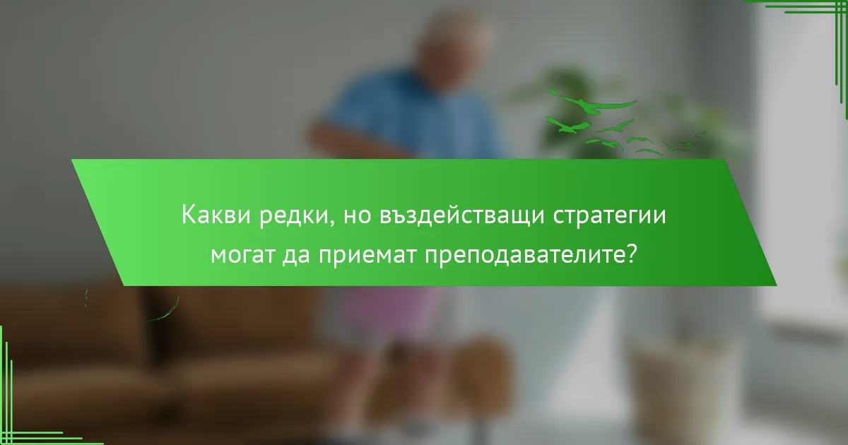Какви редки, но въздействащи стратегии могат да приемат преподавателите?