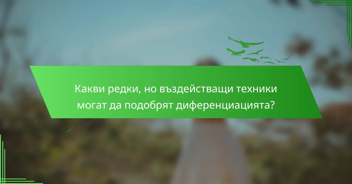 Какви редки, но въздействащи техники могат да подобрят диференциацията?