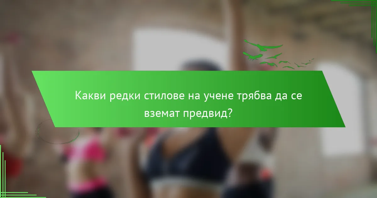 Какви редки стилове на учене трябва да се вземат предвид?