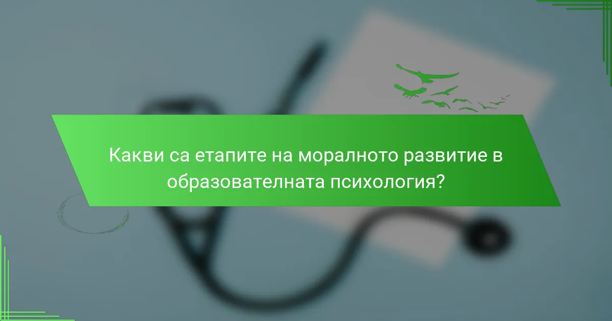 Какви са етапите на моралното развитие в образователната психология?