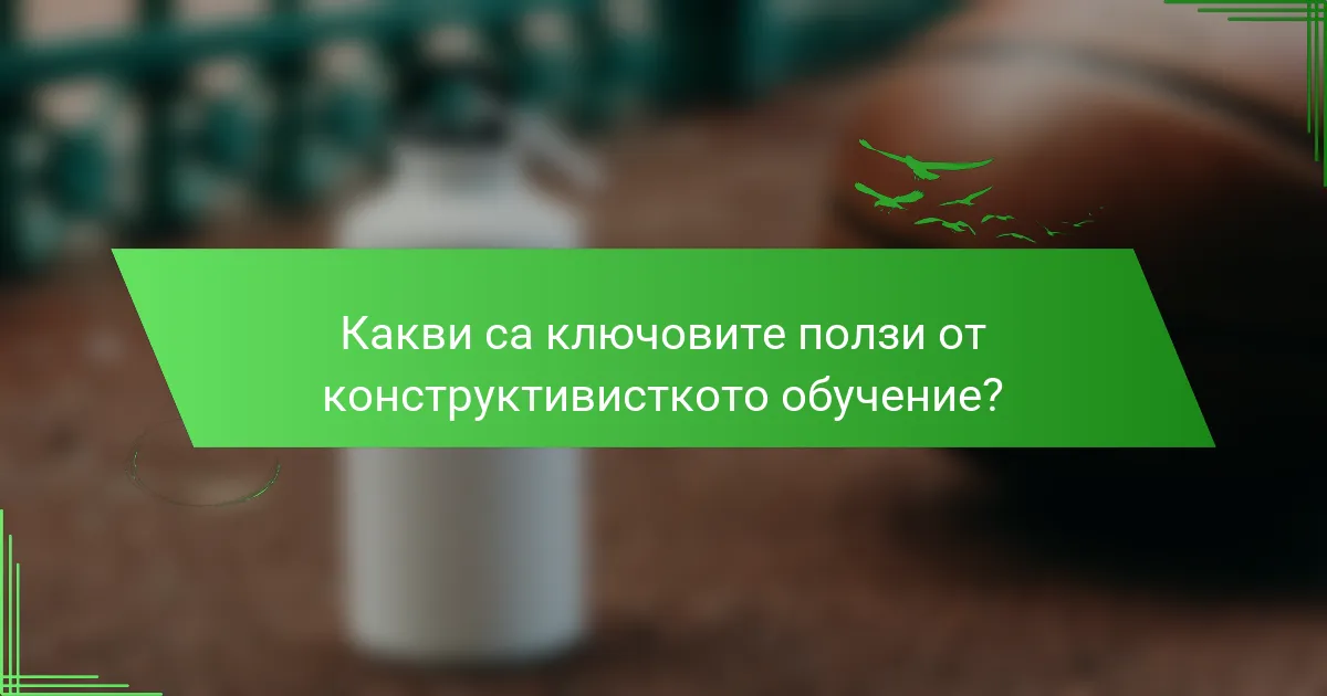 Какви са ключовите ползи от конструктивисткото обучение?