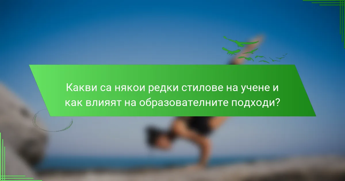 Какви са някои редки стилове на учене и как влияят на образователните подходи?