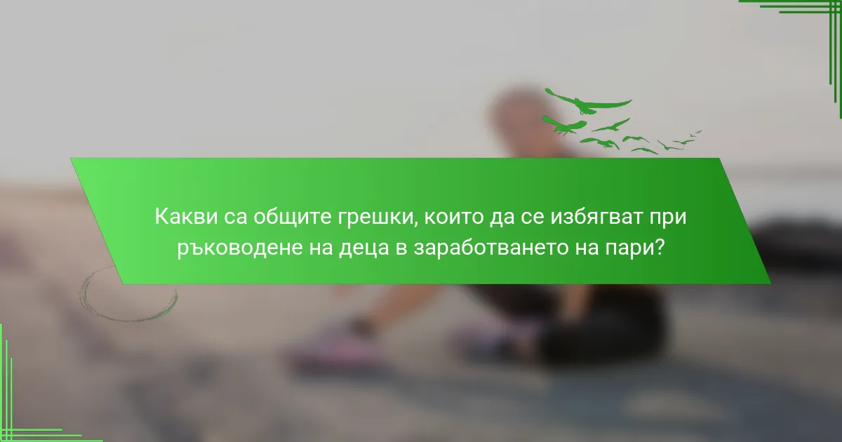 Какви са общите грешки, които да се избягват при ръководене на деца в заработването на пари?