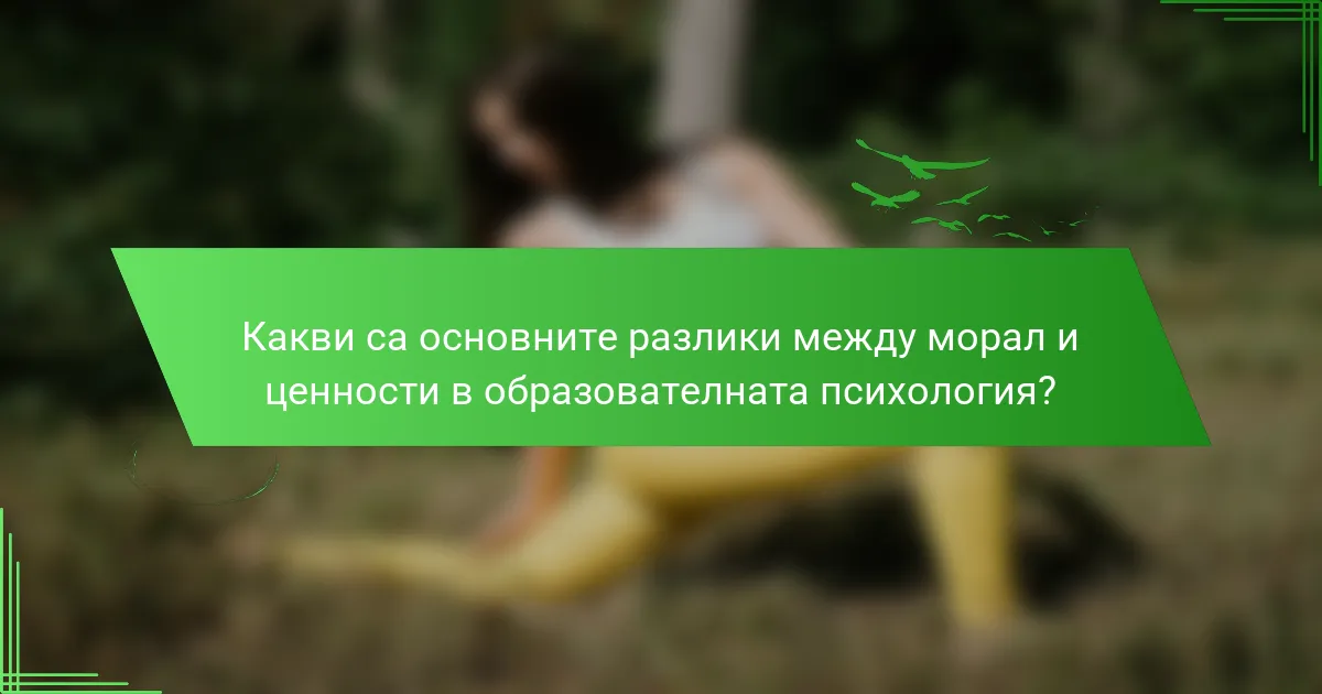 Какви са основните разлики между морал и ценности в образователната психология?