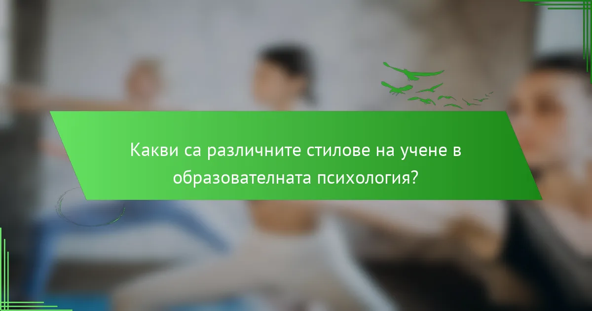 Какви са различните стилове на учене в образователната психология?