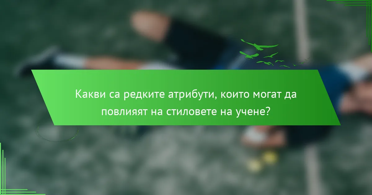 Какви са редките атрибути, които могат да повлияят на стиловете на учене?