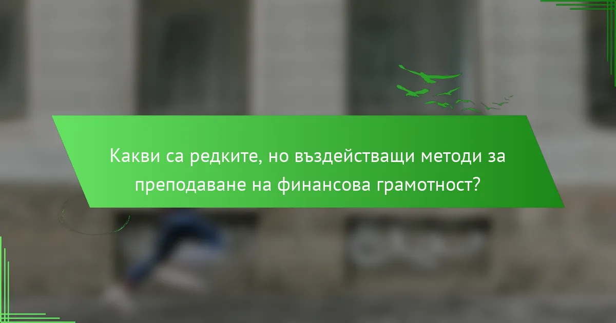 Какви са редките, но въздействащи методи за преподаване на финансова грамотност?