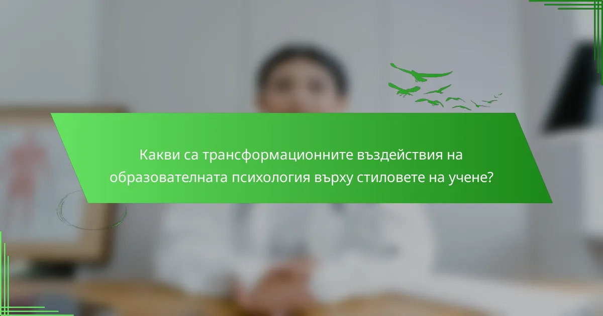 Какви са трансформационните въздействия на образователната психология върху стиловете на учене?