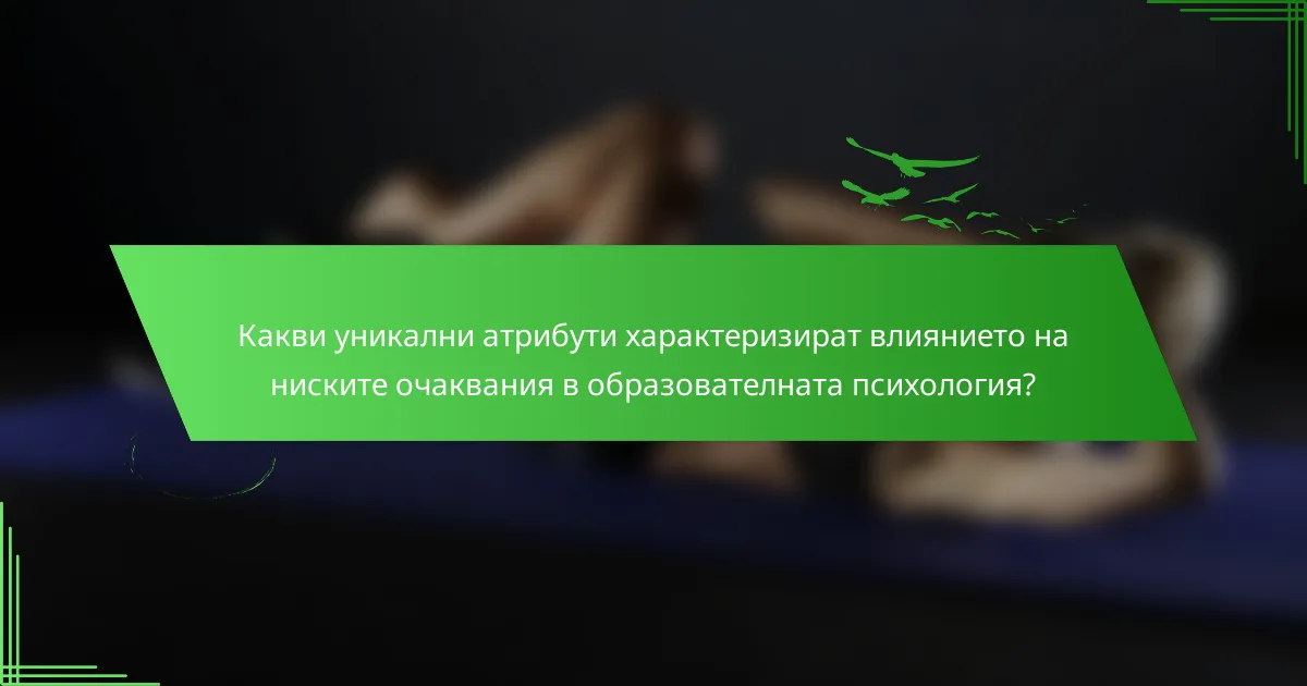 Какви уникални атрибути характеризират влиянието на ниските очаквания в образователната психология?