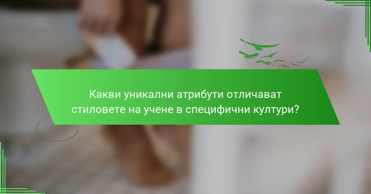 Какви уникални атрибути отличават стиловете на учене в специфични култури?