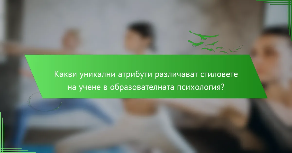 Какви уникални атрибути различават стиловете на учене в образователната психология?
