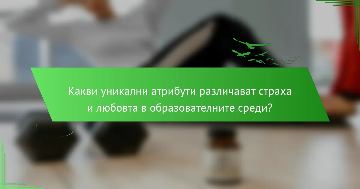 Какви уникални атрибути различават страха и любовта в образователните среди?