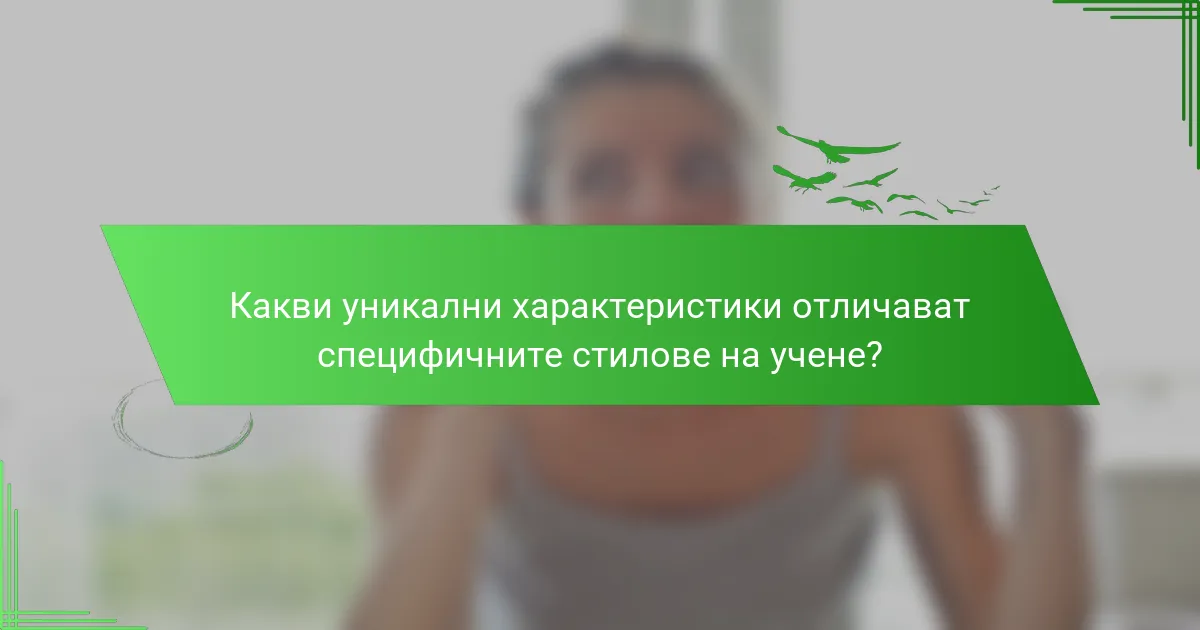 Какви уникални характеристики отличават специфичните стилове на учене?