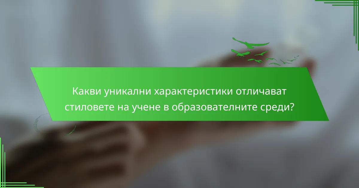Какви уникални характеристики отличават стиловете на учене в образователните среди?
