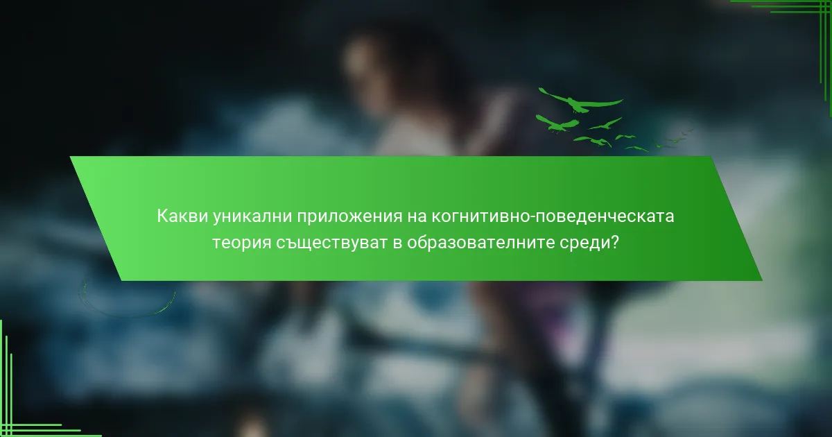 Какви уникални приложения на когнитивно-поведенческата теория съществуват в образователните среди?